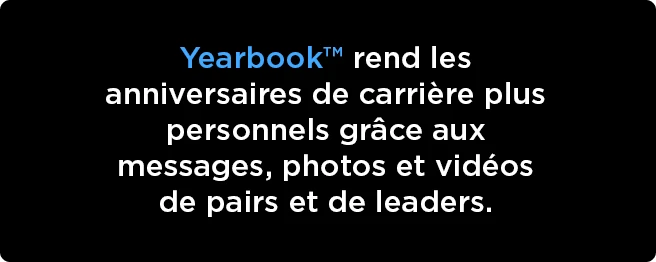 Yearbook™ rend les anniversaires de carrière plus personnels grâce aux messages, photos et vidéos de pairs et de leaders.