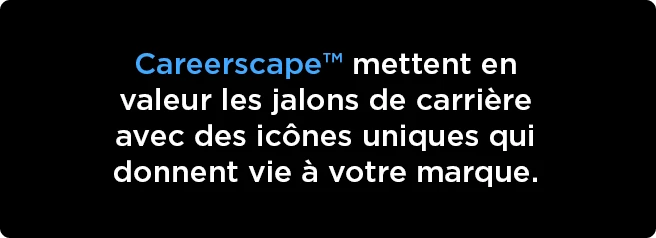 Careerscape™ mettent en valeur les jalons de carrière avec des icônes uniques qui donnent vie à votre marque.