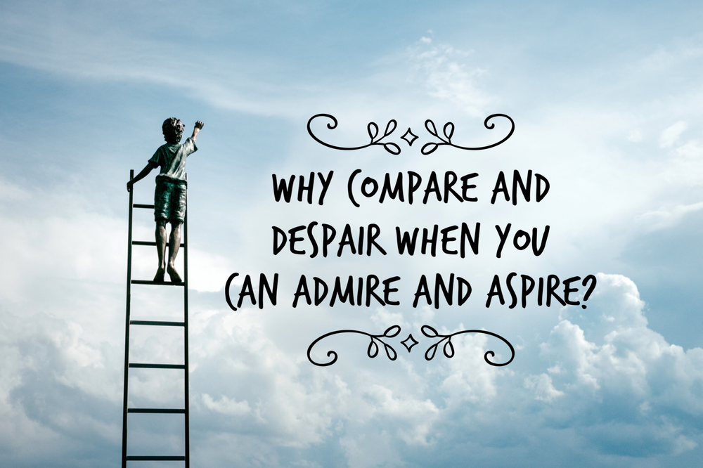 Why compare and despair when you can admire and aspire?
