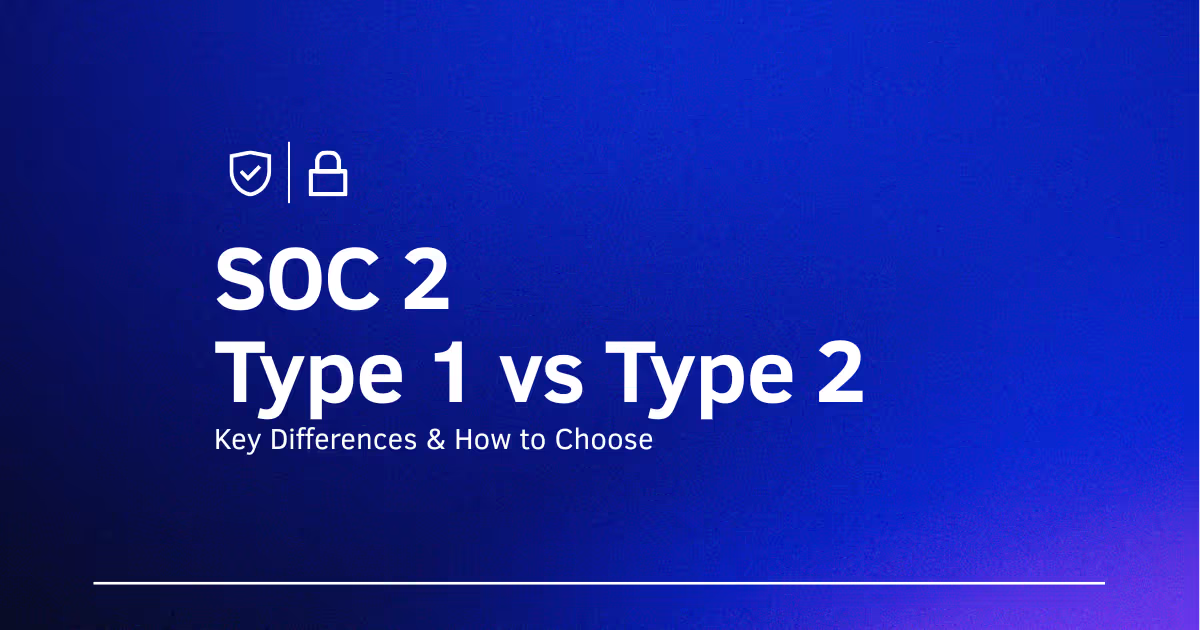 SOC 2 Type 1 vs Type 2: How to Choose the Right Report