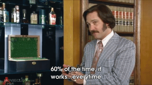 Paul Rudd in Anchorman saying “Sixty percent of the time, it works every time”