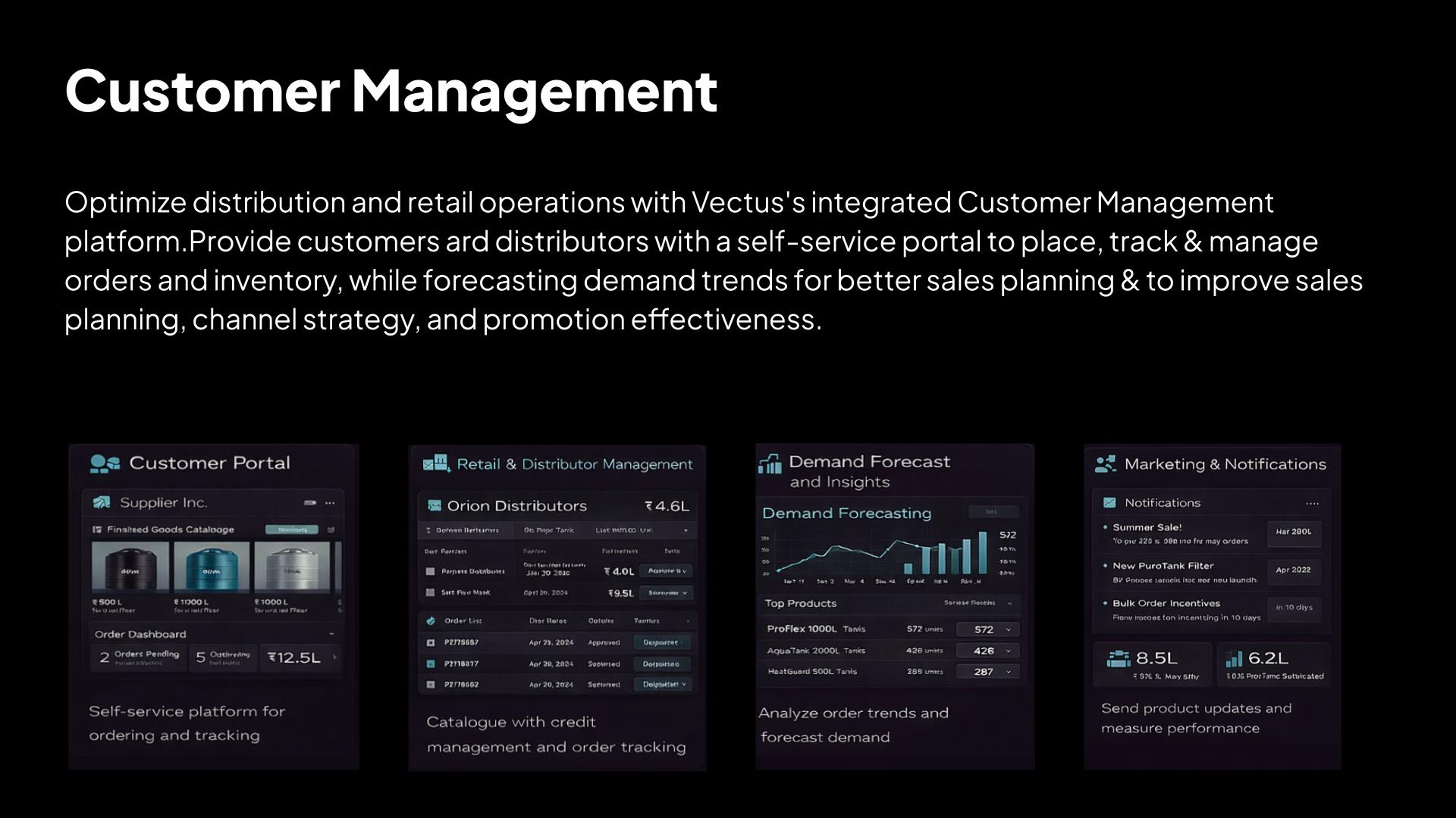 Optimize distribution and retail operations with Vectus's integrated Customer Management platform.Provide customers ard distributors with a self-service portal to place, track & manage orders and inventory, while forecasting demand trends for better sales planning & to improve sales planning, channel strategy, and promotion effectiveness.