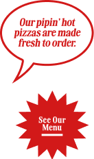Our piping-hot pizzas are made fresh to order. View our menu.