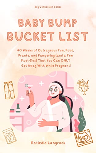 Baby Bump Bucket List: 40 Weeks of Outrageous Fun, Food, Pranks, and Pampering (and a Few Must-Dos) That You Can ONLY Get Away With While Pregnant by [Katiedid Langrock]