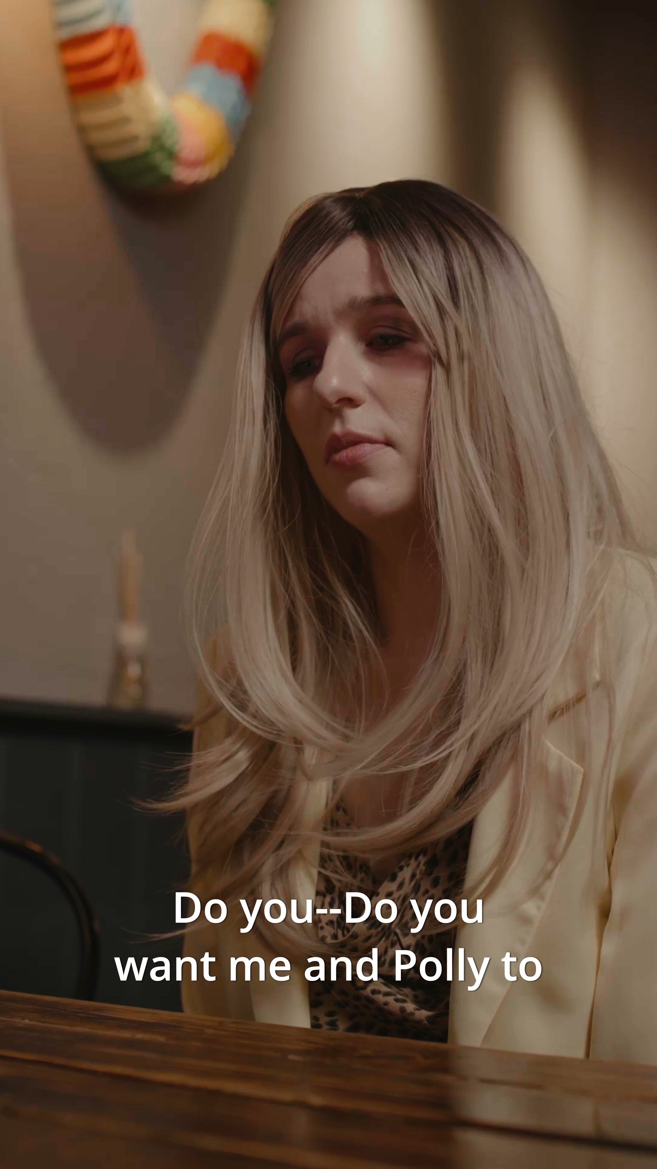 Do you--Do you want me and Polly to