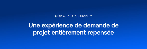mise a jour du produit: une expérience de demande de projet entièrement repensée