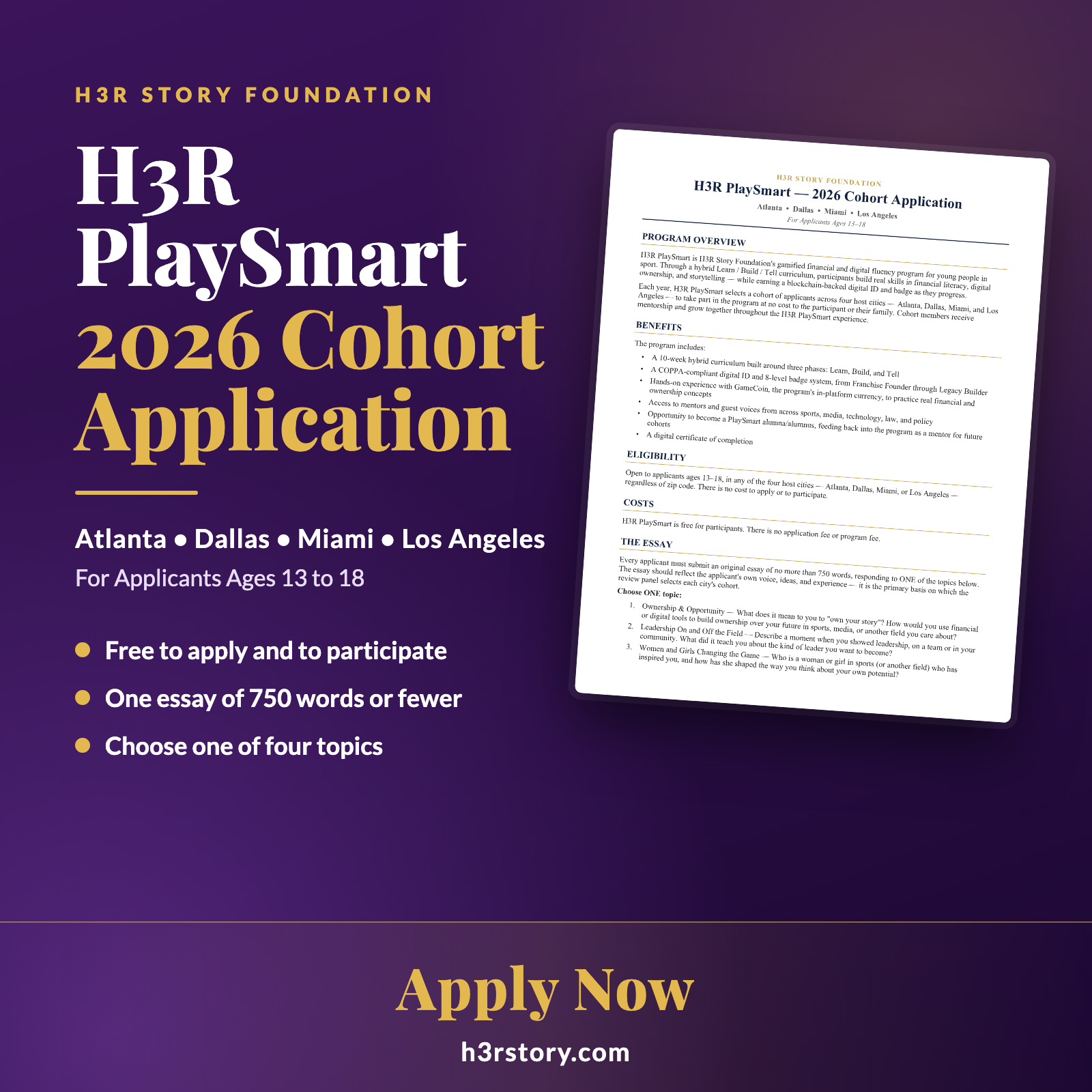 H3R PlaySmart 2026 Cohort Application for applicants ages 13 to 18 in Atlanta, Dallas, Miami, and Los Angeles. Free to apply and to participate. One essay of 750 words or fewer on one of four topics.