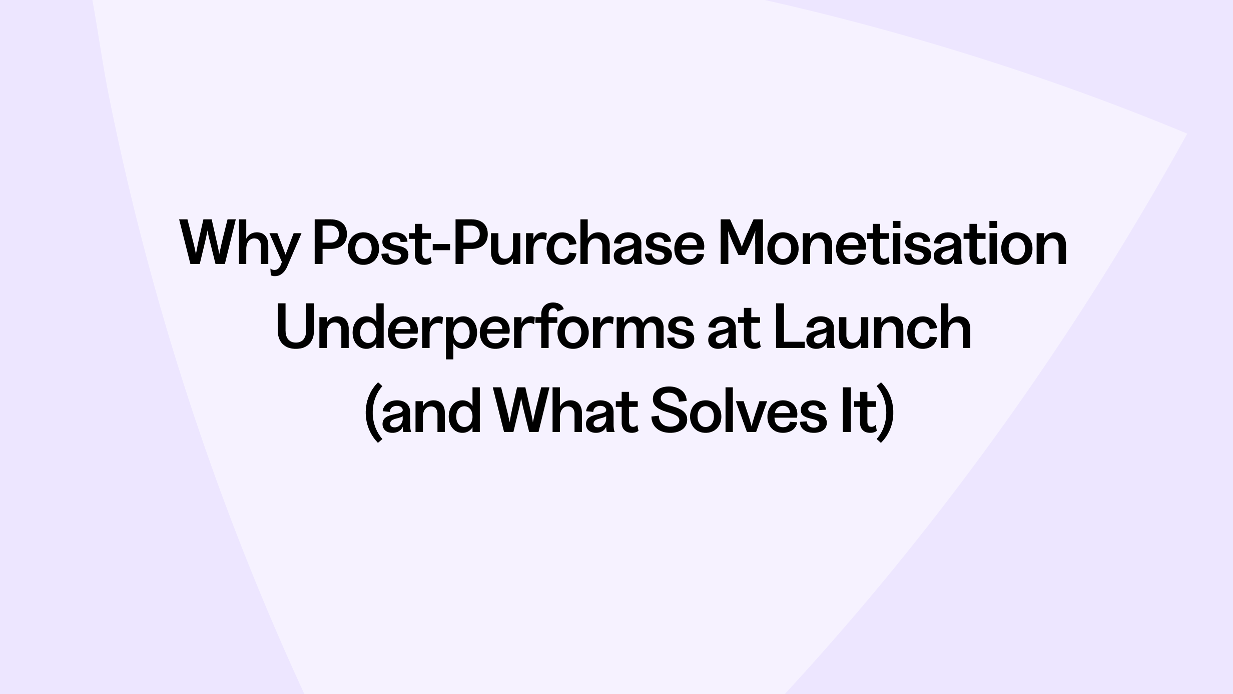 Why Post-Purchase Monetisation Underperforms at Launch (and What Solves It)