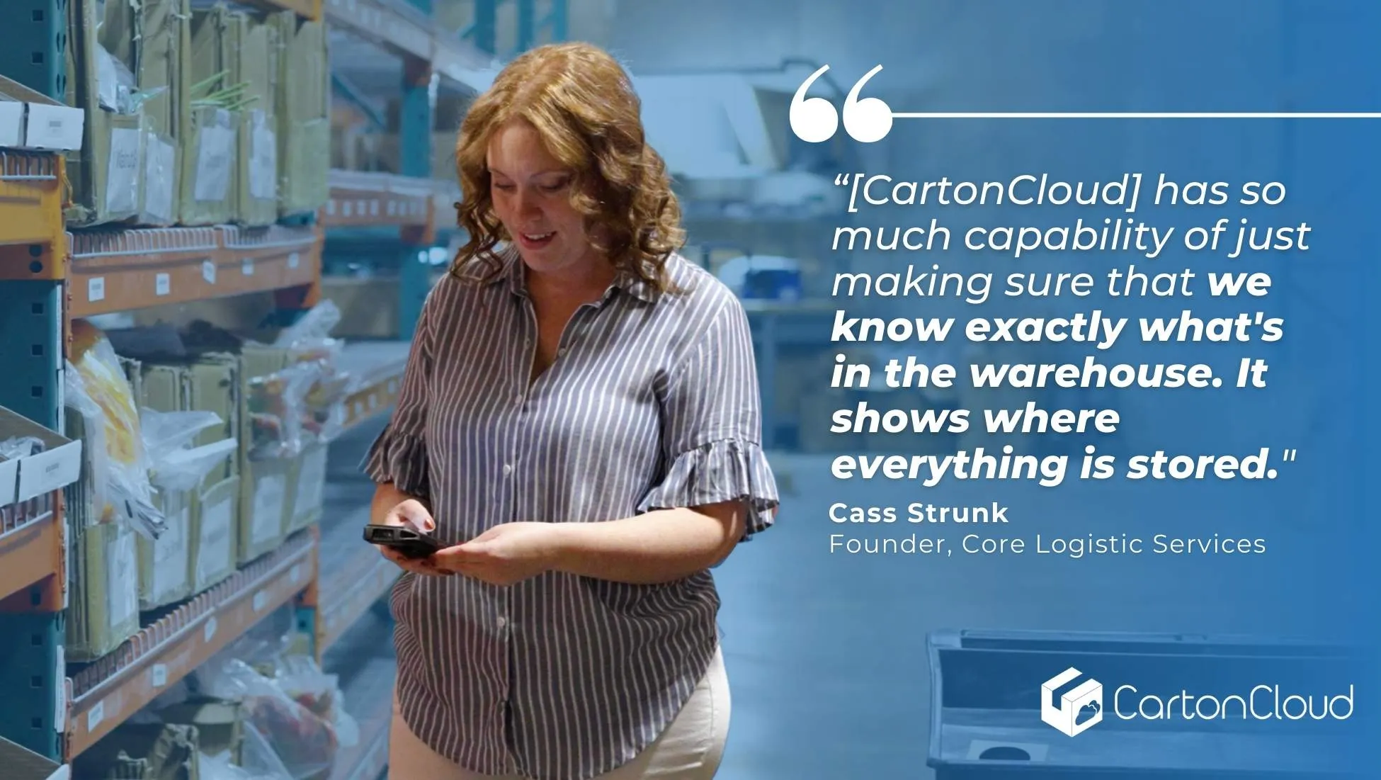 “[CartonCloud] has so much capability of just making sure that we know exactly what's in the warehouse. It shows where everything is stored." — Cass Strunk, Founder, Core Logistic Services