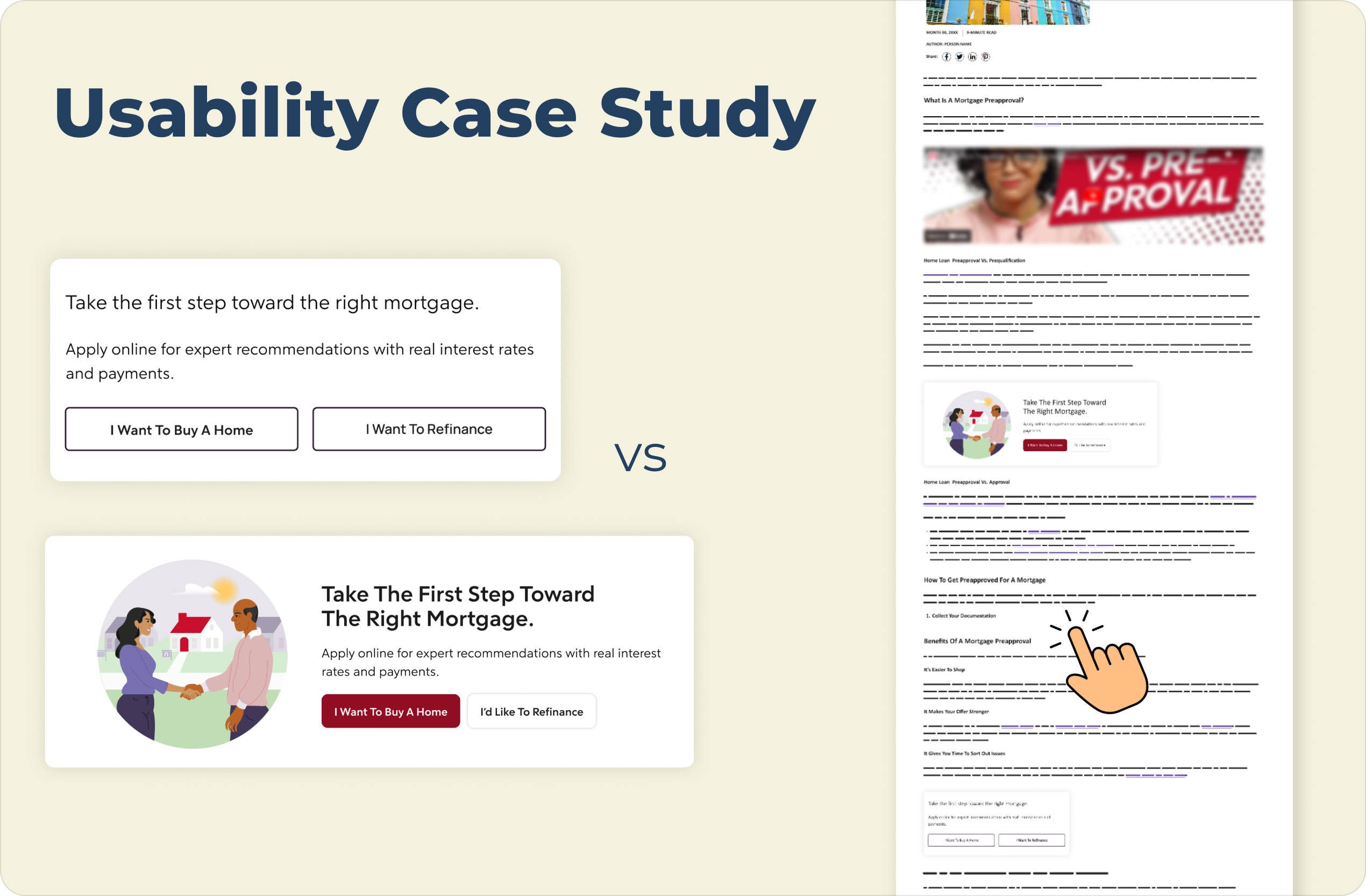 An image showing a usability case study comparison of a mortgage webpage, presented on a light cream background. On the left are two vertically stacked versions of a mortgage call-to-action block:

The top version is a "Control" with the title "Take the first step toward the right mortgage." text below that reads "Apply online for expert recommendations with real interest rates and payments.", and two side-by-side outline buttons with light gray backgrounds labeled "I Want To Buy A Home" and "I Want To Refinance".

The bottom version is a "Variation" in a wider, horizontal card with an illustration on the left of two people shaking hands in front of a house. The title on the right reads "Take The First Step Toward The Right Mortgage.", text below that reads "Apply online for expert recommendations with real interest rates and payments.", and two buttons below the text: a solid maroon button labeled "I Want To Buy A Home" and a solid white button labeled "I'd Like To Refinance".

A large navy blue title "Usability Case Study" is at the top left, and the text "VS" is centered between the two examples. On the far right is a vertical mockup of a complete webpage that includes a header, article text, and images, and features a hand pointer icon hovering over text and lines near the bottom.