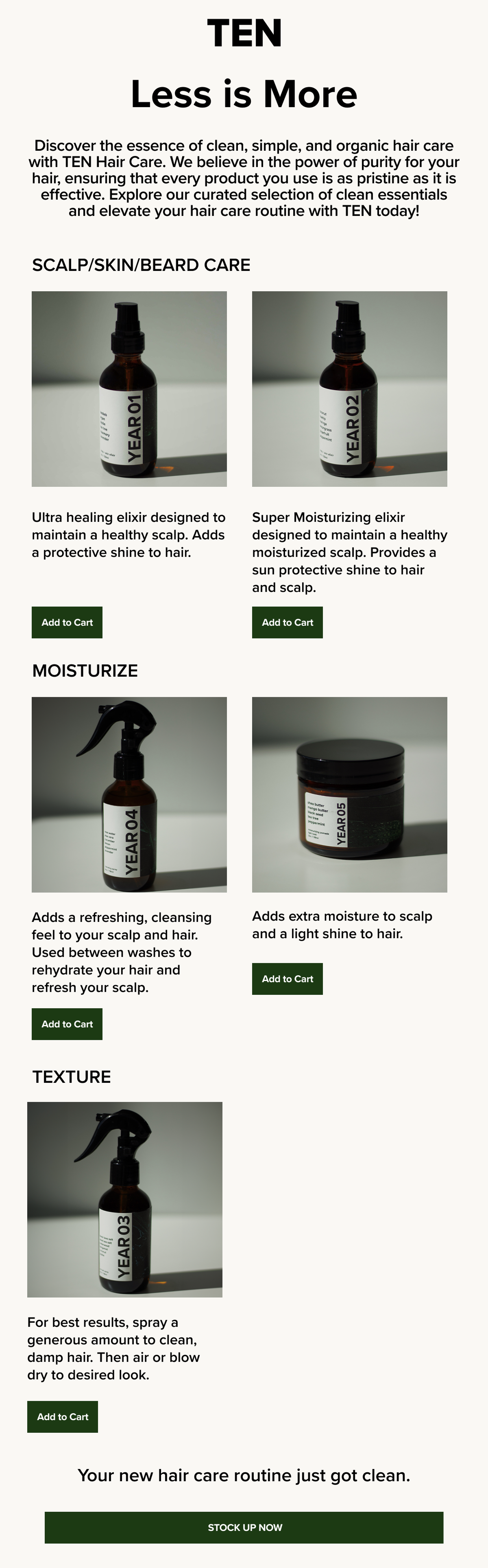 TEN
Less is More
Discover the essence of clean, simple, and organic hair care with TEN Hair Care. We believe in the power of purity for your hair, ensuring that every product you use is as pristine as it is effective. Explore our curated selection of clean essentials and elevate your hair care routine with TEN today!