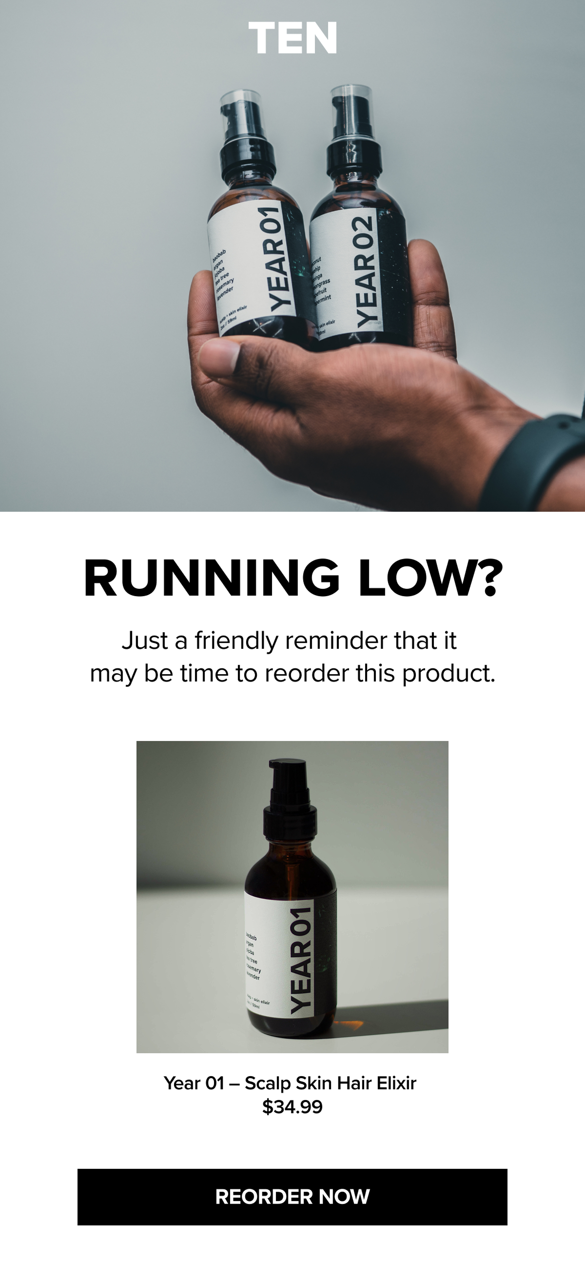 TEN
YEAR 01
YEAR 02
RUNNING LOW?
Just a friendly reminder that it may be time to reorder this product.