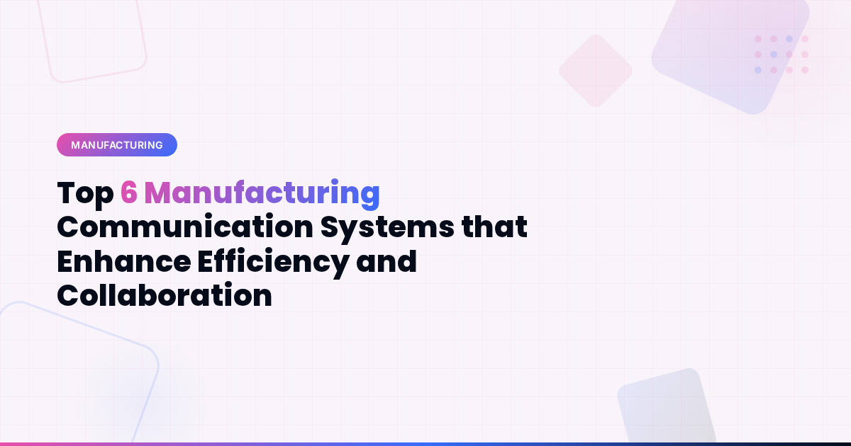Top 6 Manufacturing Communication Systems that Enhance Efficiency and Collaboration