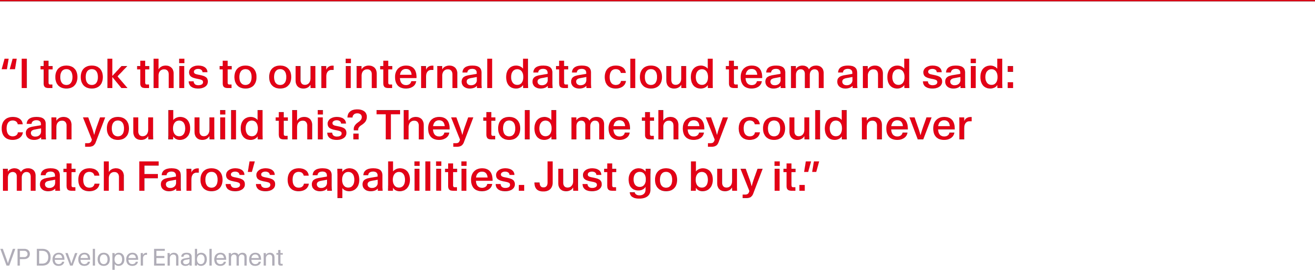 "I took this to our internal data cloud team and asked: Can you build this? They told me they could never match Faros’s capabilities. Just go buy it.”