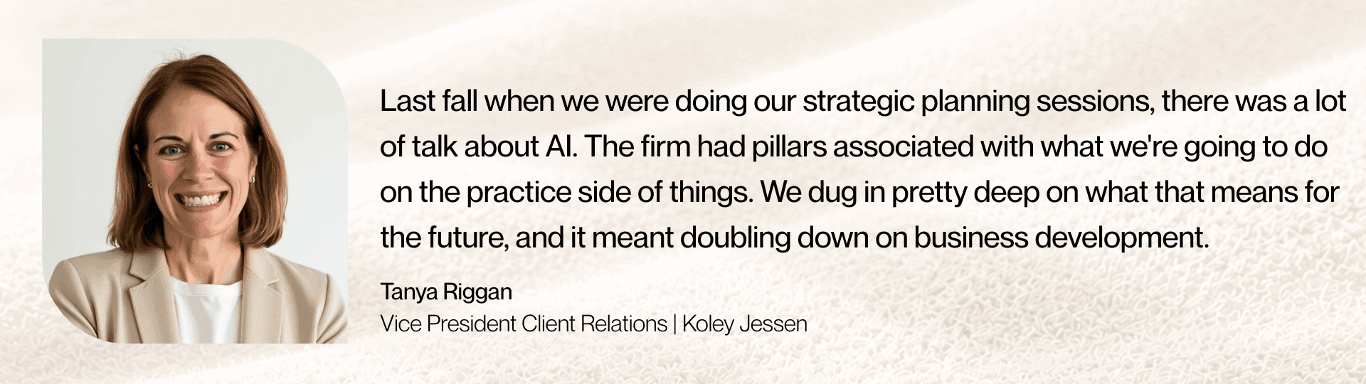 “Last fall when we were doing our strategic planning sessions, there was a lot of talk about AI. The firm had all these pillars associated with what we're going to do on the practice side of things. We dug in pretty deep on what that means for the future, and it meant doubling down on business development," says Tanya Riggan, Vice President Client Relations at Koley Jessen