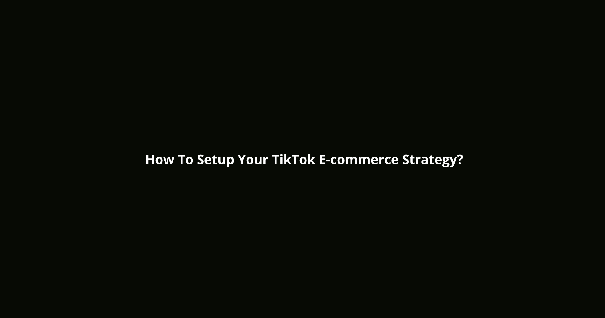  How To Setup Your TikTok E-commerce Strategy