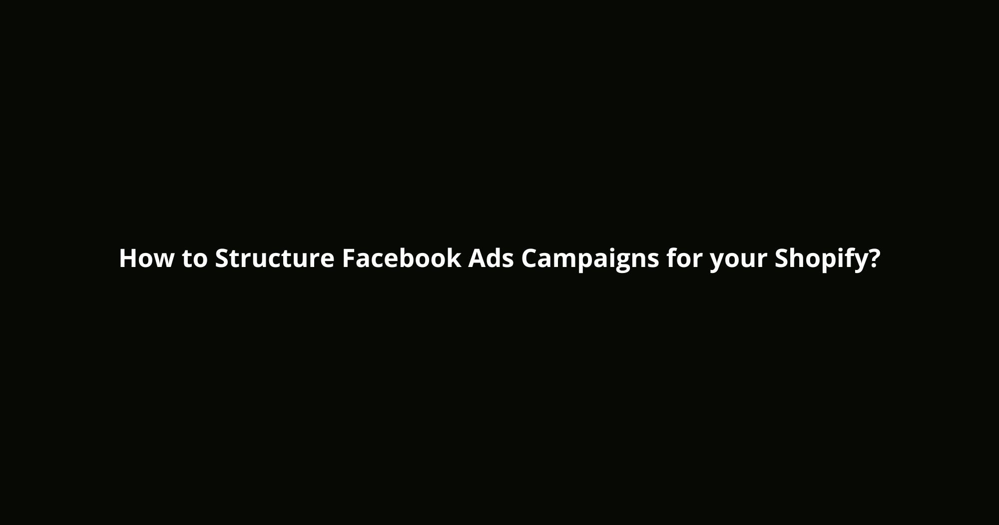 How to Structure Facebook Ads Campaigns for your Shopify