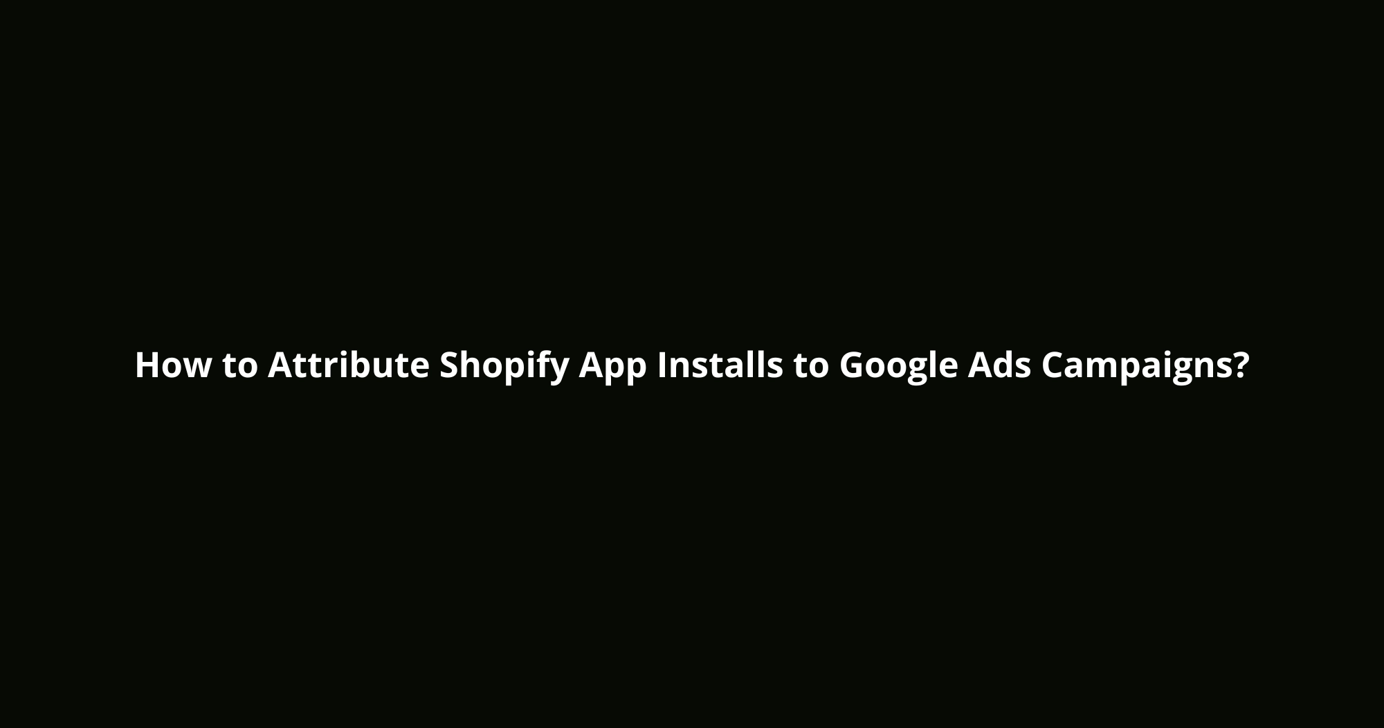 Attribute Shopify App Installs to Google Ads Campaigns