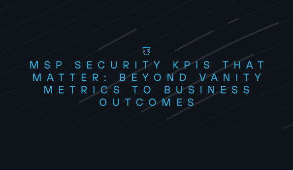 MSP Security KPIs That Matter: Beyond Vanity Metrics to Business Outcomes