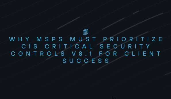 Why MSPs Must Prioritize CIS Critical Security Controls v8.1 for Client Success