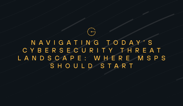 Navigating Today’s Cybersecurity Threat Landscape: Where MSPs Should Start 