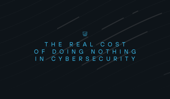 The Real Cost of Doing Nothing in Cybersecurity