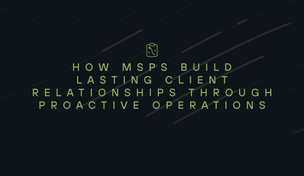 How MSPs Build Lasting Client Relationships Through Proactive Operations