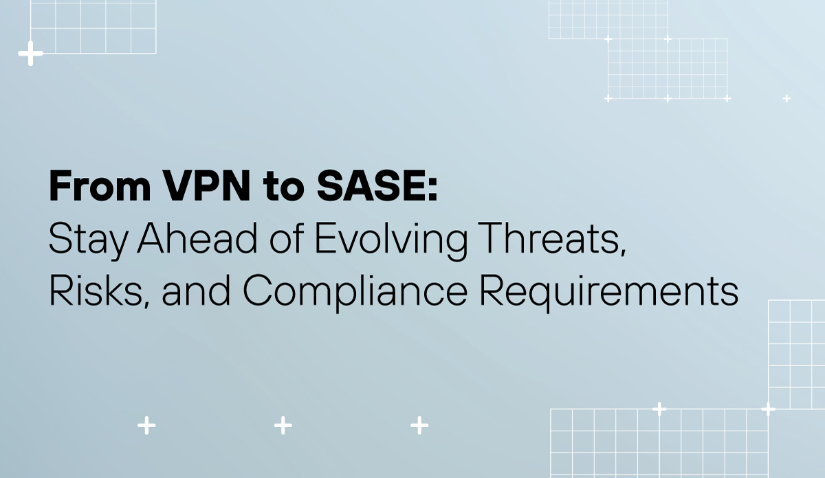 From VPN to SASE: Stay Ahead of Evolving Threats, Risks, and Compliance Requirements