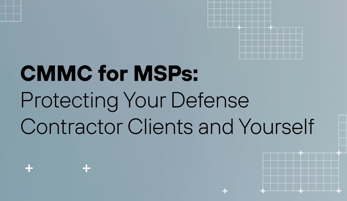 CMMC for MSPs: Protecting Your Defense Contractor Clients and Yourself