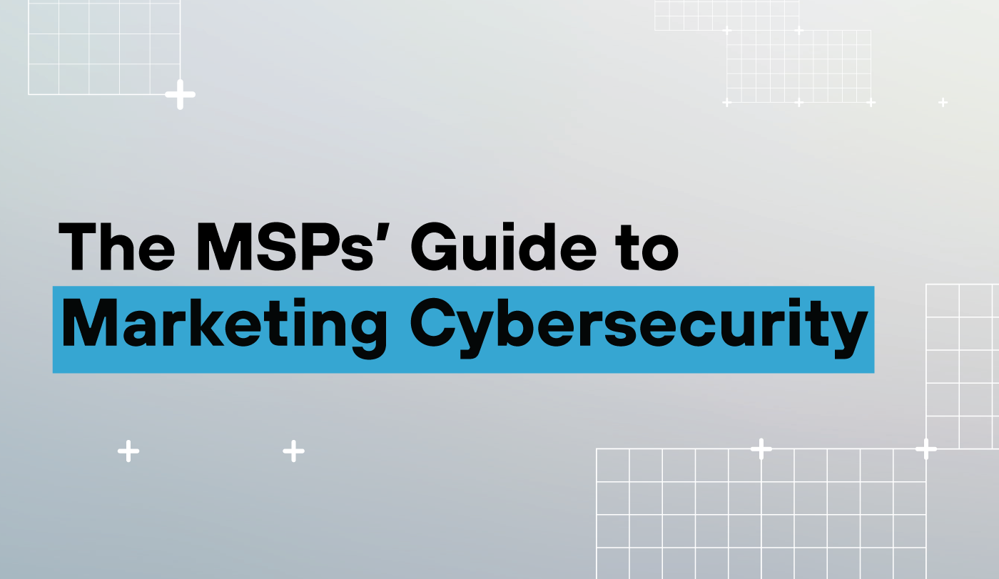 The MSPs' Guide to Marketing Cybersecurity: How to Build Trust, Communicate Value, and Win More Deals