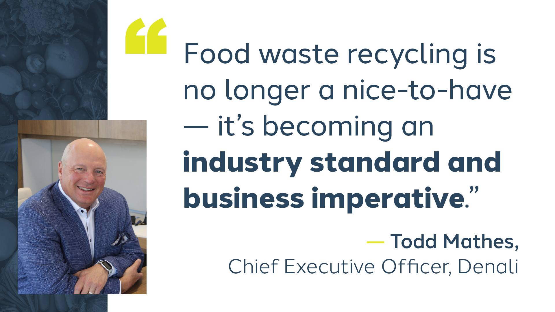 Quote from Denali CEO Todd Mathes reads, “food waste recycling is no longer a nice-to-have – it’s becoming an industry standard and business imperative.”