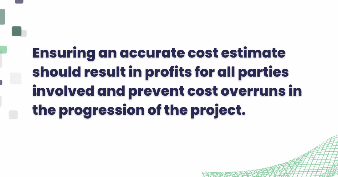 Ensuring an accurate cost estimate should result in profits for all parties involved and prevent cost overruns in the progression of the project.