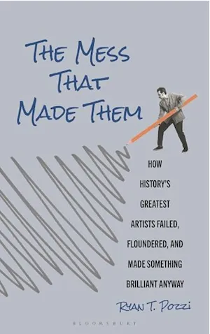 The Mess That Made Them: How History's Greatest Artists Failed, Floundered, and Made Something Brilliant Anyway