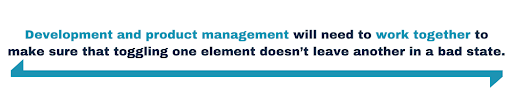 Development and product management will need to work together to ensure that toggling one element doesn't leave another in a bad state