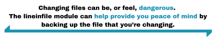 Changing files can be, or feel, dangerous. The lineinfile module can help provide you peace of mind by backing up the file that you’re changing.