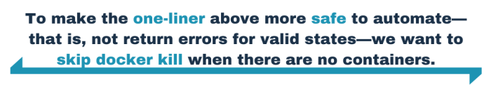 To make the one-liner above more safe to automate—that is, not return errors for valid states—we want to skip docker kill when there are no containers.