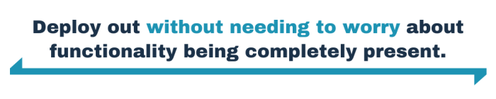 Deploy out without needing to worry about the functionality being completely present.