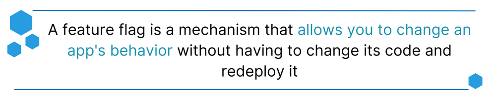 A feature flag is a mechanism that allows you to change an app's behavior without having to change its code and redeploy it
