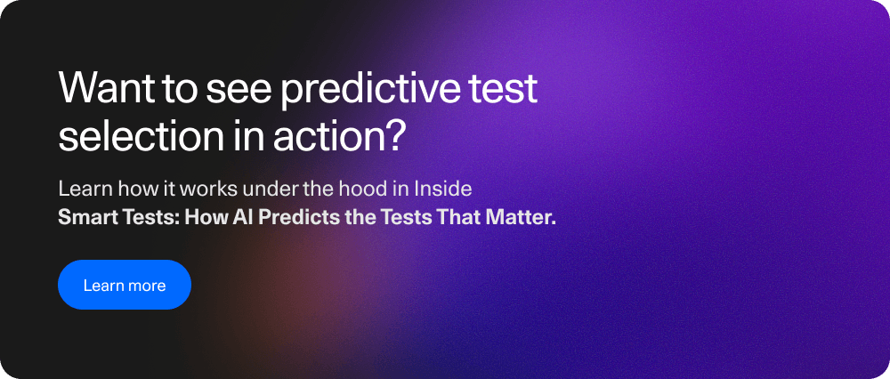 Want to see predictive test selection in action? Learn how it works under the hood in Inside Smart Tests: How AI Predicts the Tests That Matter.