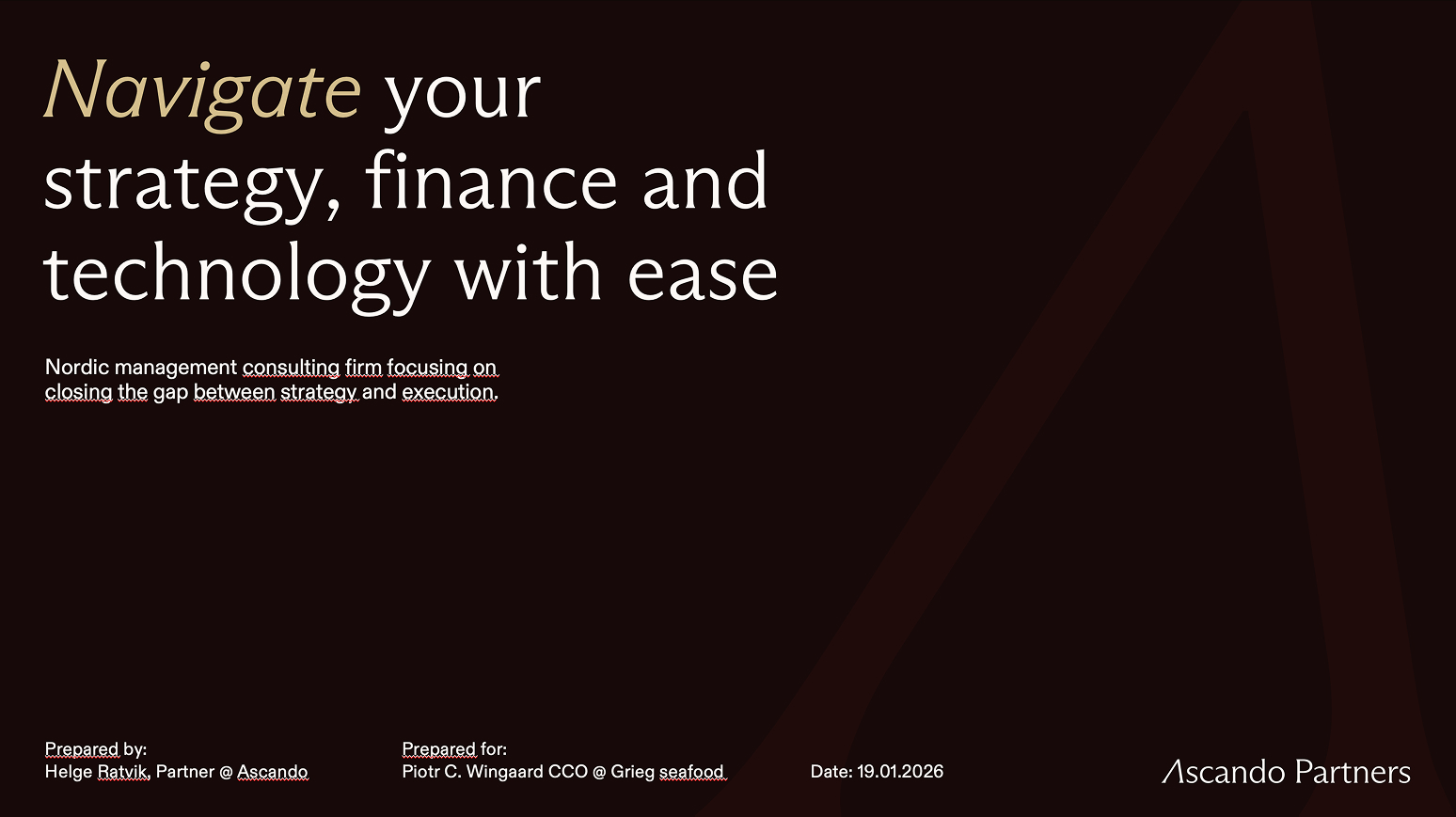 Dark slide with text: Navigate your strategy, finance and technology with ease; Nordic management consulting firm focusing on closing the gap between strategy and execution; prepared by Helge Ratvik Partner at Ascando; prepared for Piotr C. Wingaard CCO at Grieg seafood; date 19.01.2026.