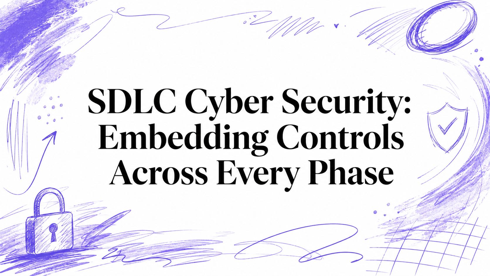 SDLC Cyber Security: Embedding Controls Across Every Phase