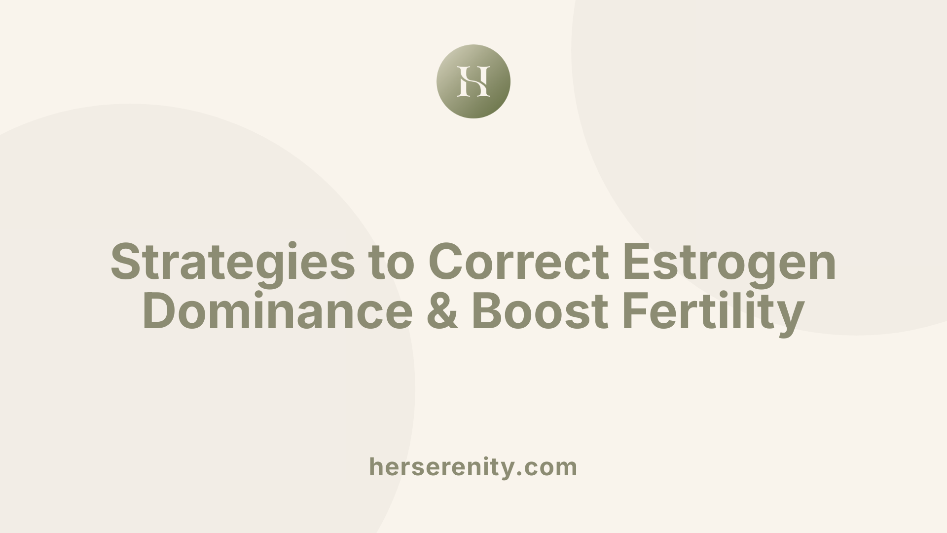 Strategies to Correct Estrogen Dominance &amp; Boost Fertility