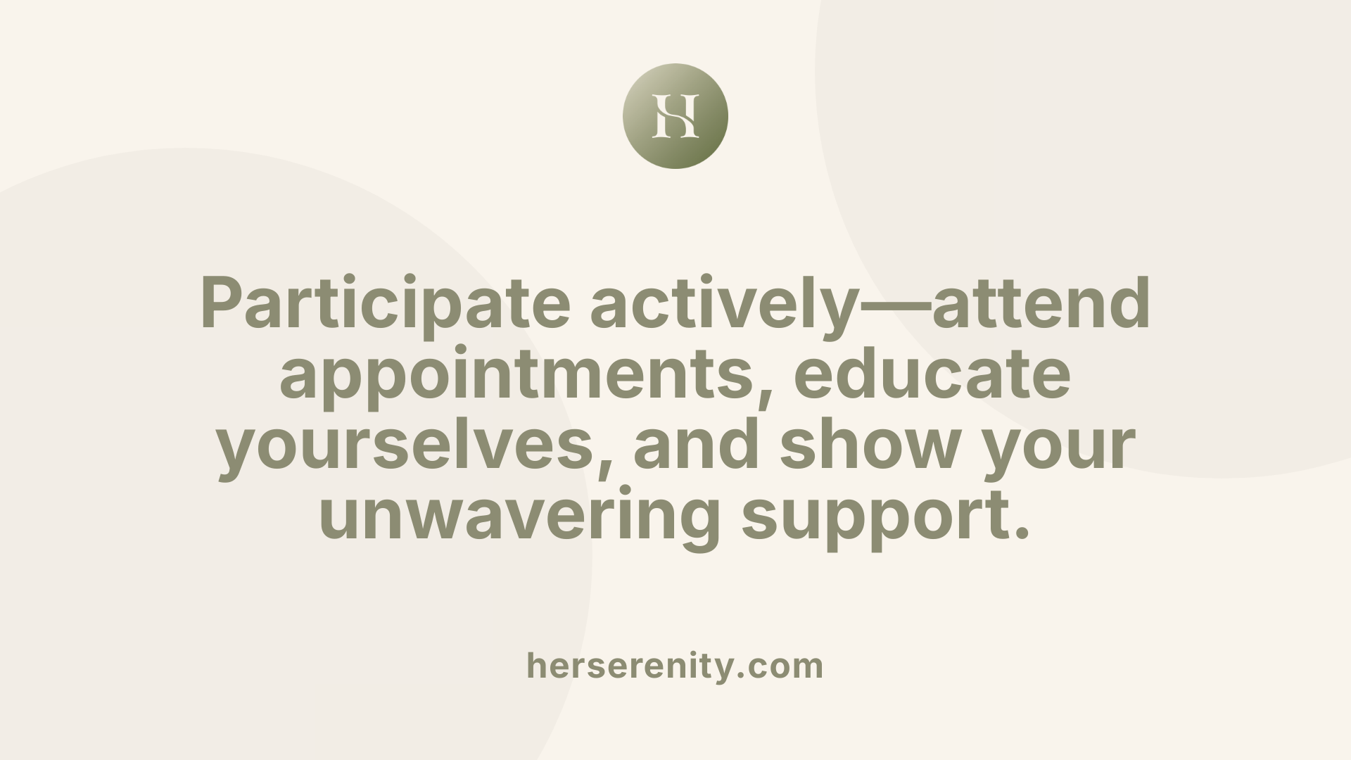 Participate actively—attend appointments, educate yourselves, and show your unwavering support.