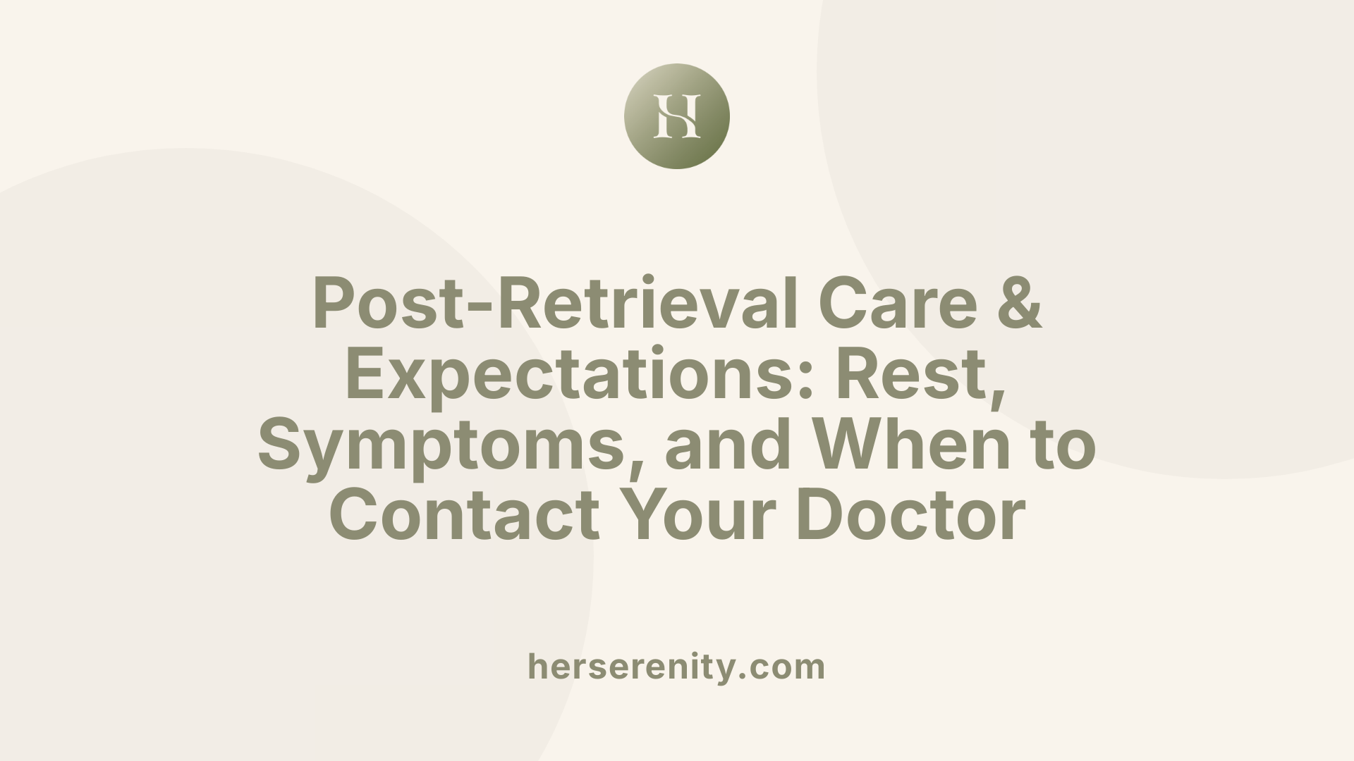 Post-Retrieval Care & Expectations: Rest, Symptoms, and When to Contact Your Doctor