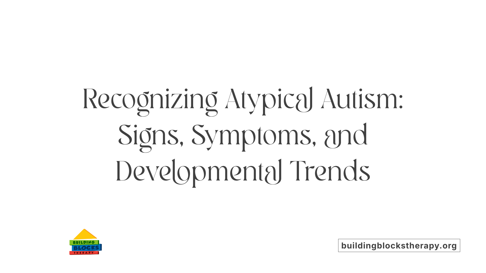Recognizing Atypical Autism: Signs, Symptoms, and Developmental Trends
