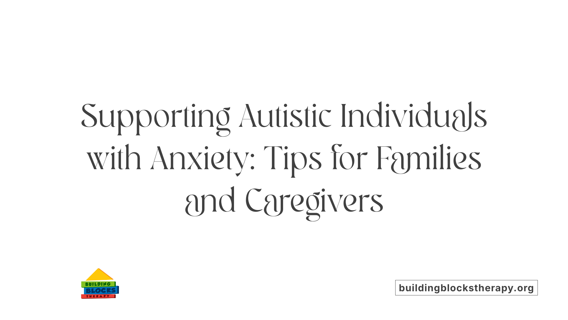 Supporting Autistic Individuals with Anxiety: Tips for Families and Caregivers