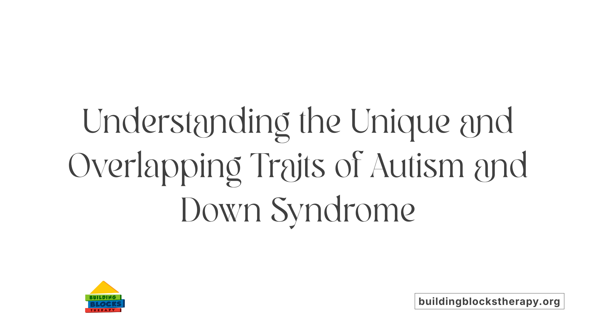 Understanding the Unique and Overlapping Traits of Autism and Down Syndrome