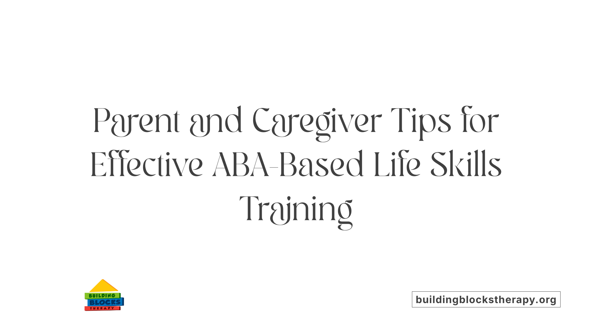 Parent and Caregiver Tips for Effective ABA-Based Life Skills Training