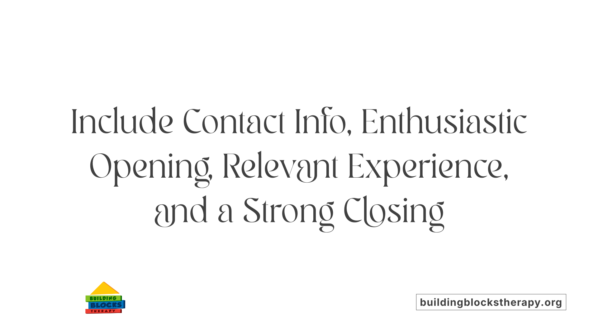 Include Contact Info, Enthusiastic Opening, Relevant Experience, and a Strong Closing
