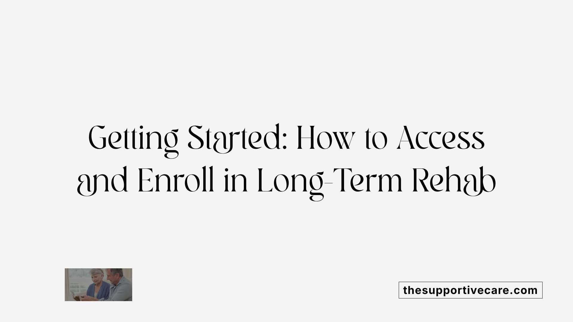Getting Started: How to Access and Enroll in Long-Term Rehab
